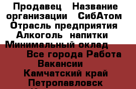 Продавец › Название организации ­ СибАтом › Отрасль предприятия ­ Алкоголь, напитки › Минимальный оклад ­ 16 000 - Все города Работа » Вакансии   . Камчатский край,Петропавловск-Камчатский г.